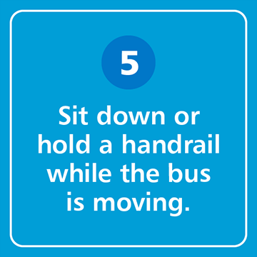 Sit down or hold a handrail while the bus is moving.