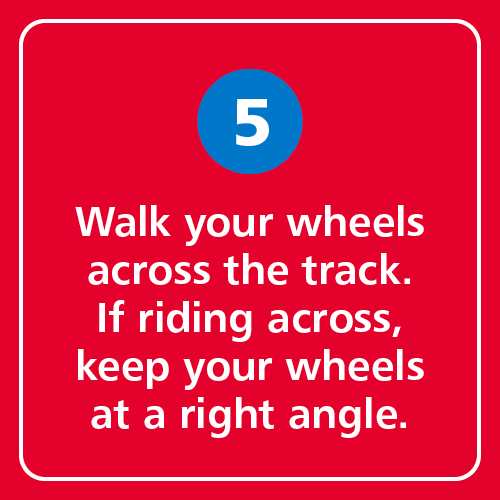 Walk your wheels across the track. If riding across, keep your wheels at a right angle.